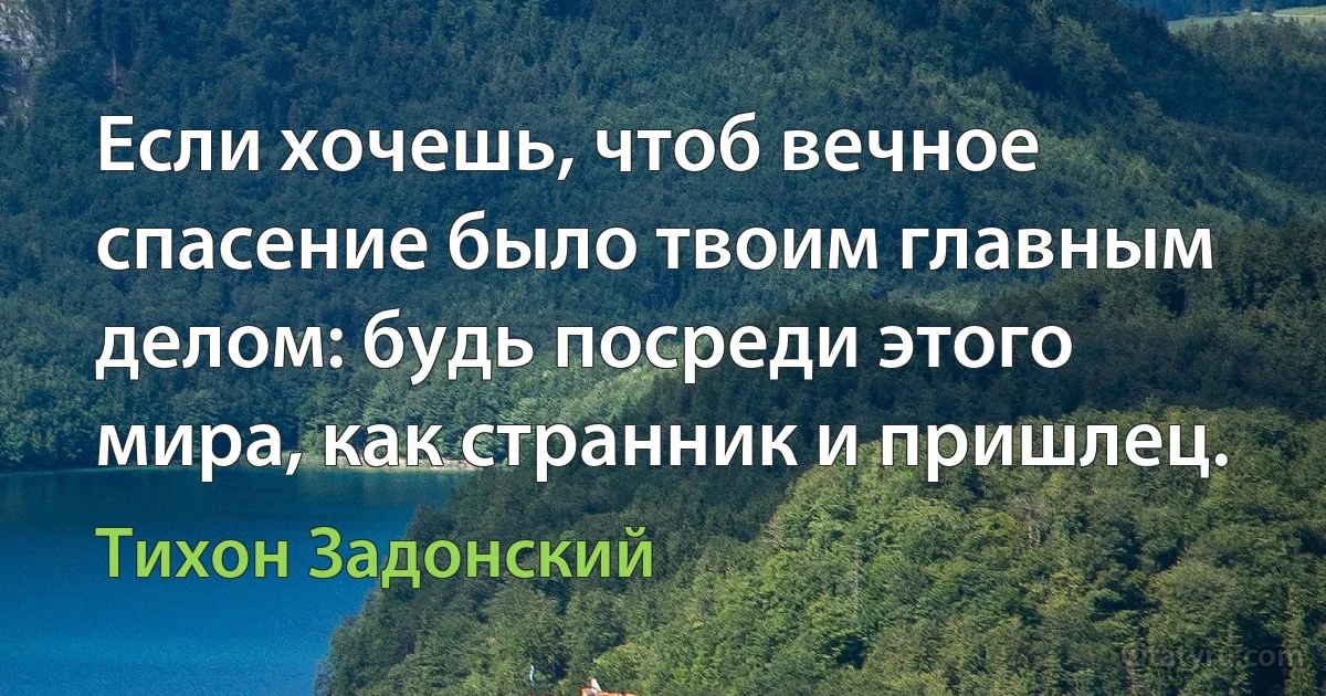 Если хочешь, чтоб вечное спасение было твоим главным делом: будь посреди этого мира, как странник и пришлец. (Тихон Задонский)