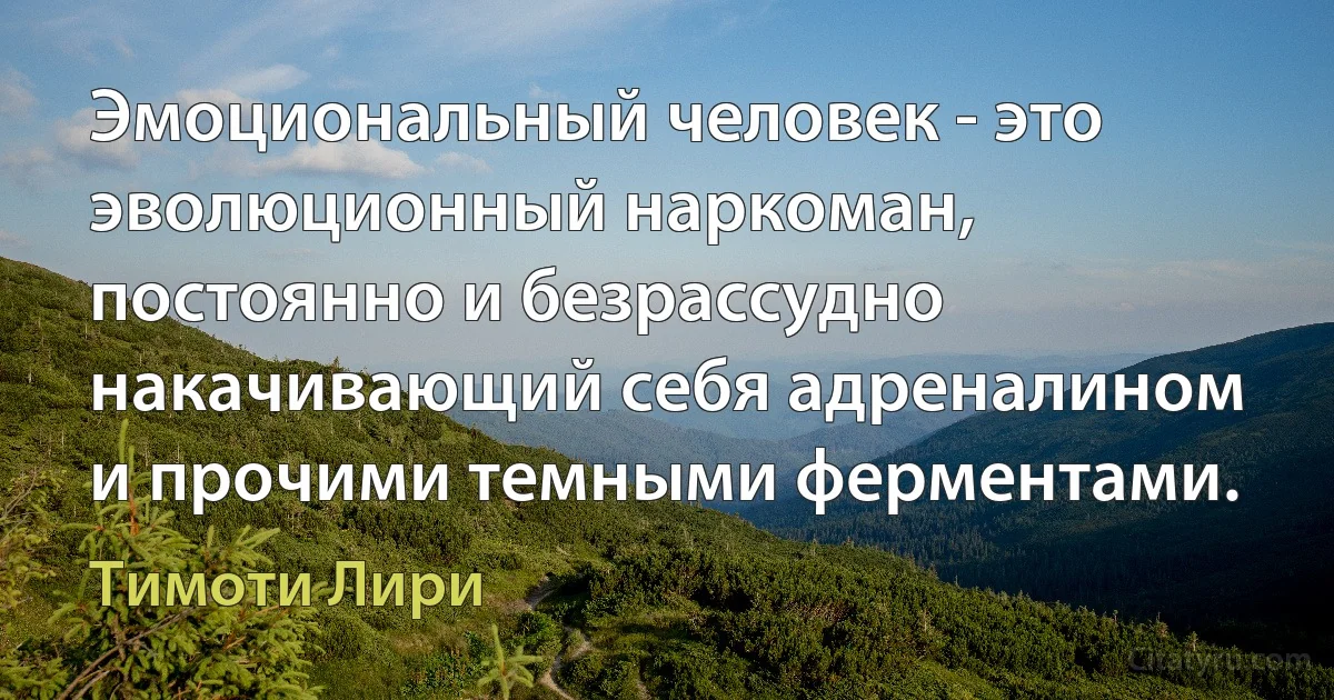 Эмоциональный человек - это эволюционный наркоман, постоянно и безрассудно накачивающий себя адреналином и прочими темными ферментами. (Тимоти Лири)