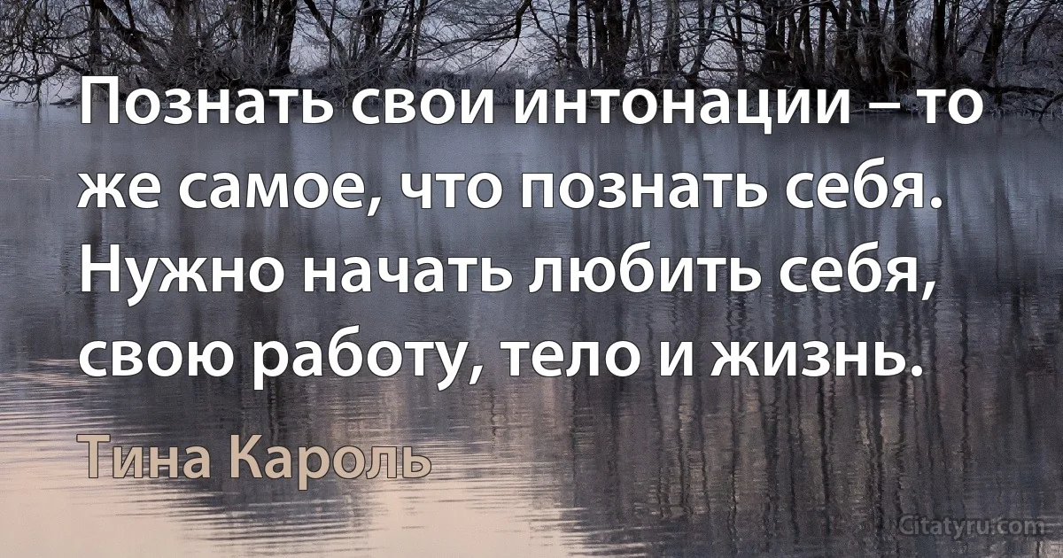 Познать свои интонации – то же самое, что познать себя. Нужно начать любить себя, свою работу, тело и жизнь. (Тина Кароль)