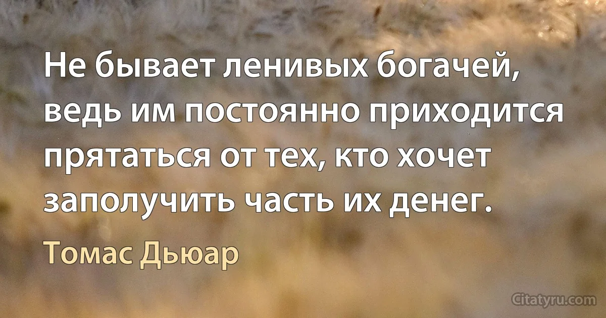 Не бывает ленивых богачей, ведь им постоянно приходится прятаться от тех, кто хочет заполучить часть их денег. (Томас Дьюар)