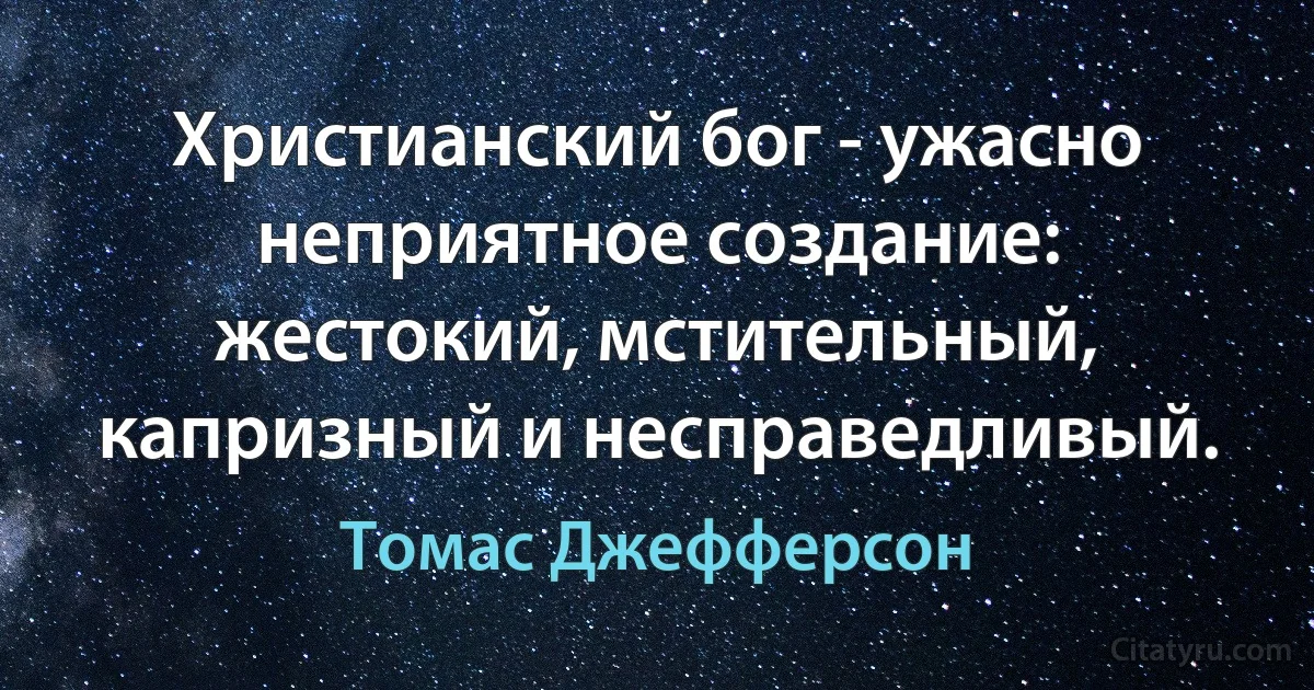 Христианский бог - ужасно неприятное создание: жестокий, мстительный, капризный и несправедливый. (Томас Джефферсон)