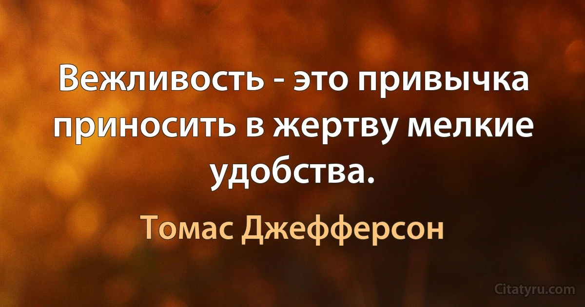 Вежливость - это привычка приносить в жертву мелкие удобства. (Томас Джефферсон)