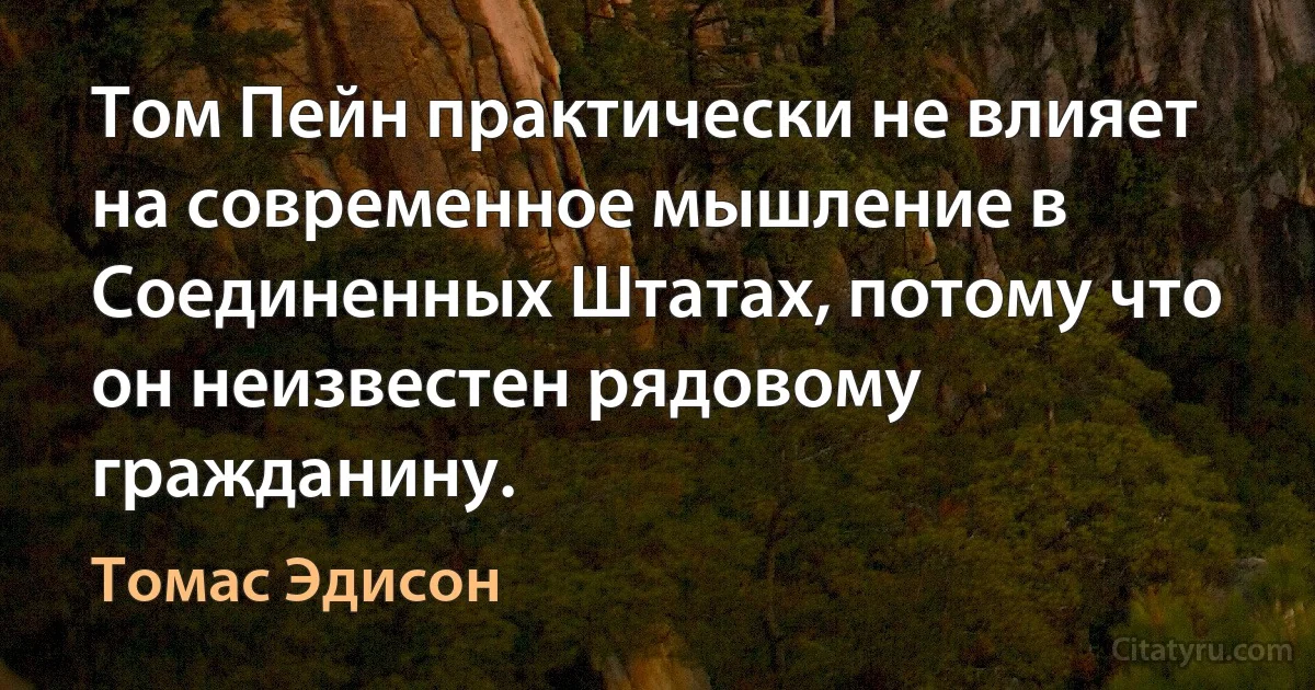 Том Пейн практически не влияет на современное мышление в Соединенных Штатах, потому что он неизвестен рядовому гражданину. (Томас Эдисон)