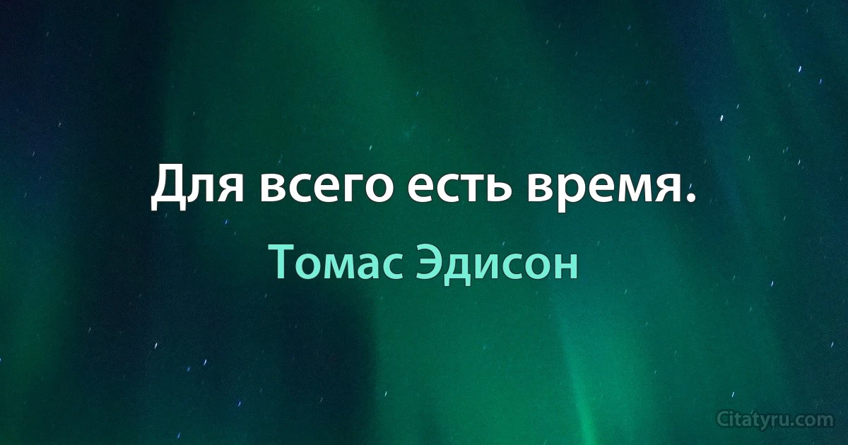 Для всего есть время. (Томас Эдисон)