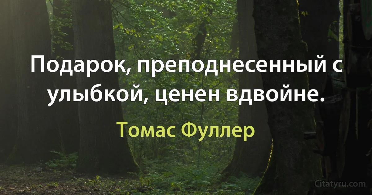 Подарок, преподнесенный с улыбкой, ценен вдвойне. (Томас Фуллер)