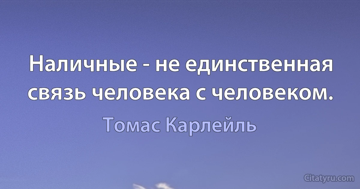 Наличные - не единственная связь человека с человеком. (Томас Карлейль)