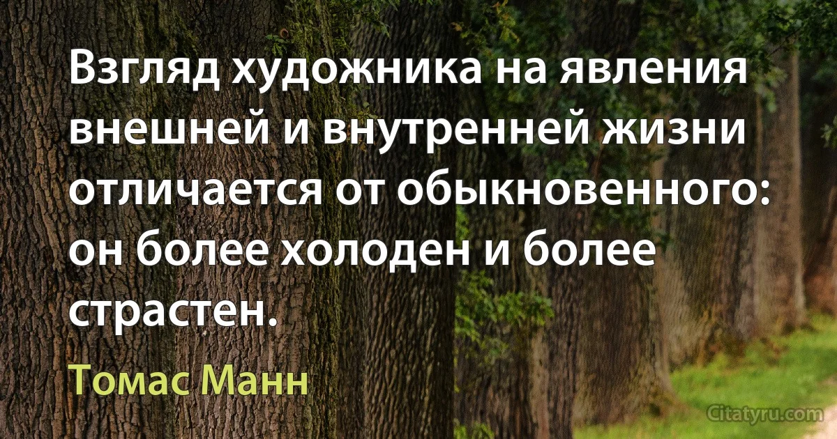 Взгляд художника на явления внешней и внутренней жизни отличается от обыкновенного: он более холоден и более страстен. (Томас Манн)