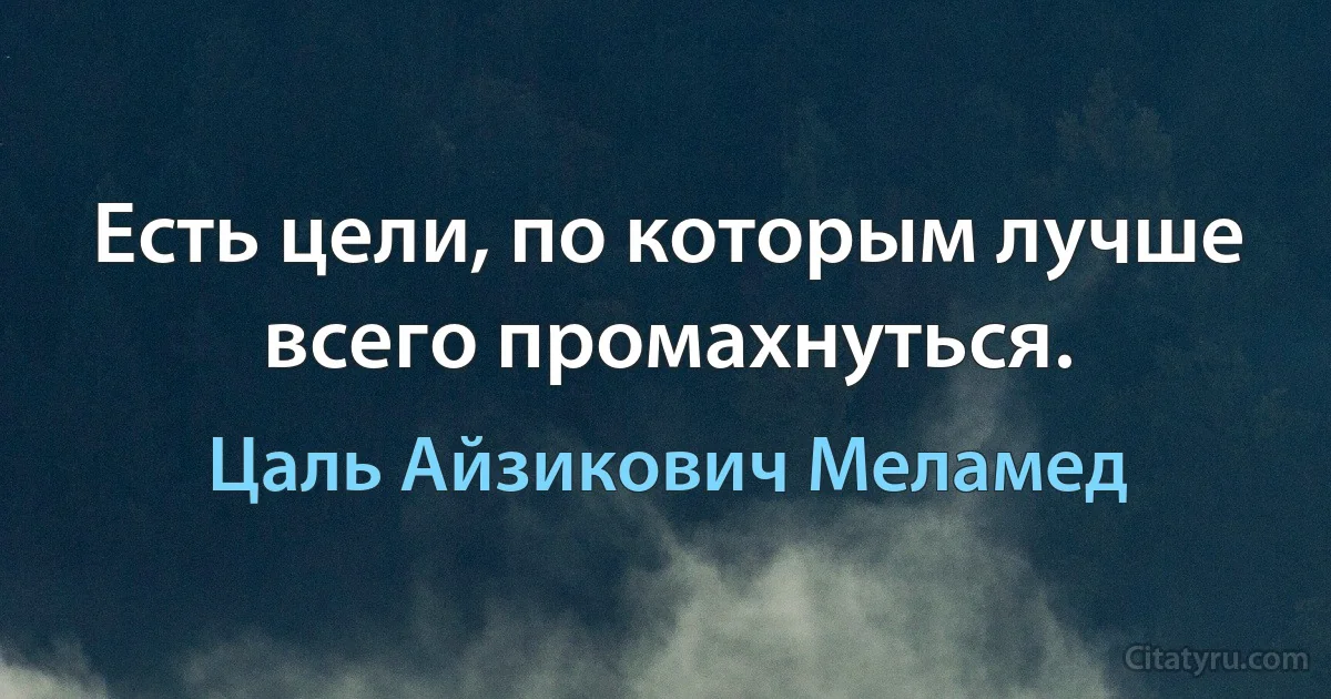 Есть цели, по которым лучше всего промахнуться. (Цаль Айзикович Меламед)