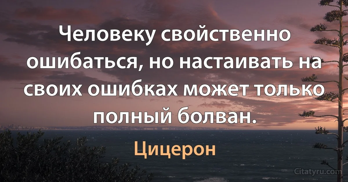 Человеку свойственно ошибаться, но настаивать на своих ошибках может только полный болван. (Цицерон)