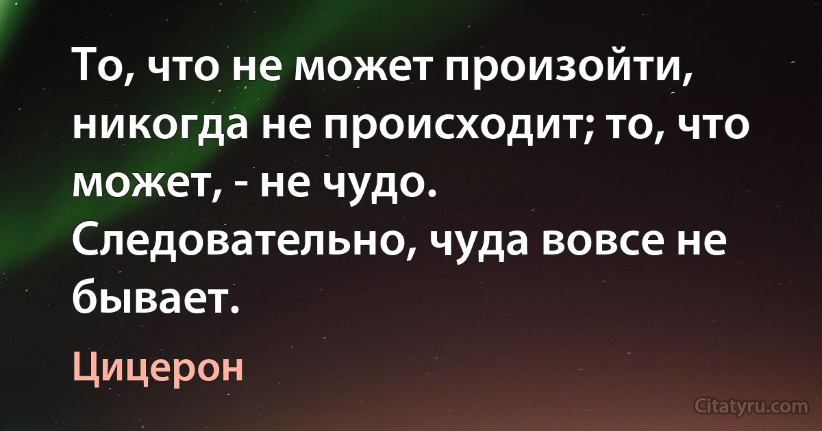 То, что не может произойти, никогда не происходит; то, что может, - не чудо. Следовательно, чуда вовсе не бывает. (Цицерон)