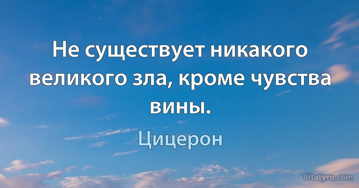 Не существует никакого великого зла, кроме чувства вины. (Цицерон)