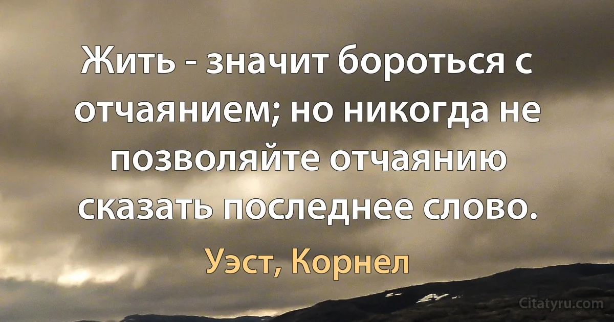 Жить - значит бороться с отчаянием; но никогда не позволяйте отчаянию сказать последнее слово. (Уэст, Корнел)