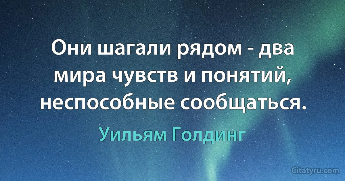 Они шагали рядом - два мира чувств и понятий, неспособные сообщаться. (Уильям Голдинг)