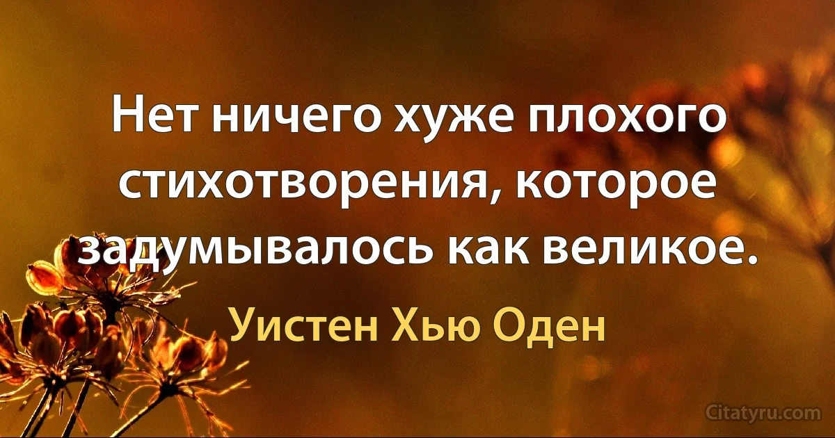 Нет ничего хуже плохого стихотворения, которое задумывалось как великое. (Уистен Хью Оден)