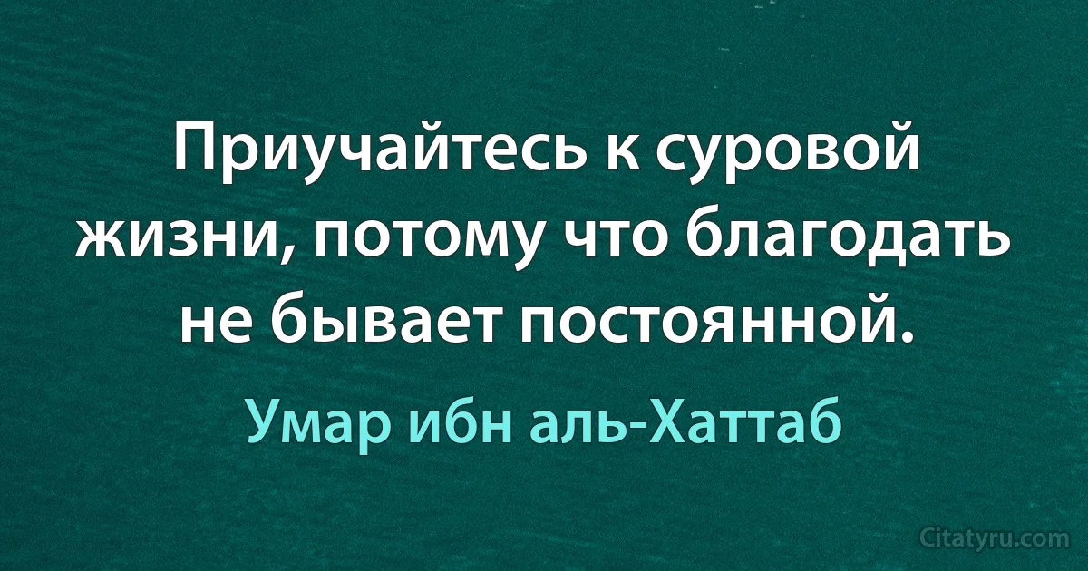 Приучайтесь к суровой жизни, потому что благодать не бывает постоянной. (Умар ибн аль-Хаттаб)