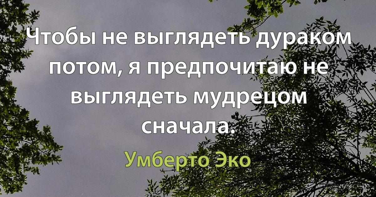 Чтобы не выглядеть дураком потом, я предпочитаю не выглядеть мудрецом сначала. (Умберто Эко)