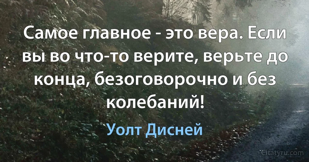 Самое главное - это вера. Если вы во что-то верите, верьте до конца, безоговорочно и без колебаний! (Уолт Дисней)