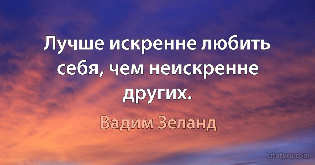 Лучше искренне любить себя, чем неискренне других. (Вадим Зеланд)