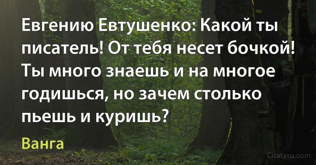 Евгению Евтушенко: Какой ты писатель! От тебя несет бочкой! Ты много знаешь и на многое годишься, но зачем столько пьешь и куришь? (Ванга)