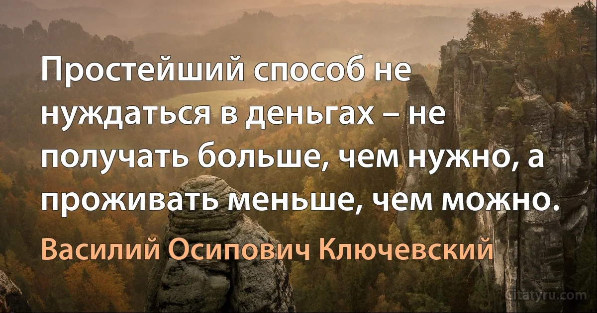 Простейший способ не нуждаться в деньгах – не получать больше, чем нужно, а проживать меньше, чем можно. (Василий Осипович Ключевский)