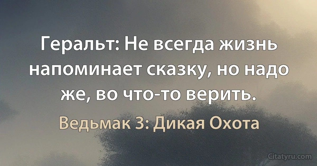 Геральт: Не всегда жизнь напоминает сказку, но надо же, во что-то верить. (Ведьмак 3: Дикая Охота)