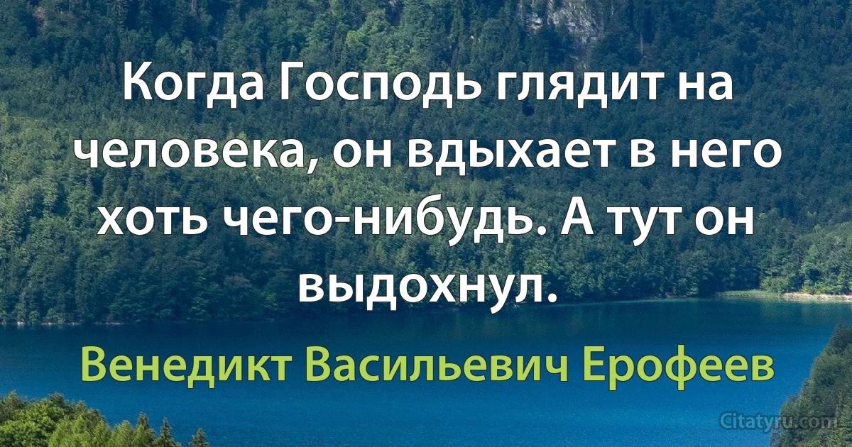 Когда Господь глядит на человека, он вдыхает в него хоть чего-нибудь. А тут он выдохнул. (Венедикт Васильевич Ерофеев)