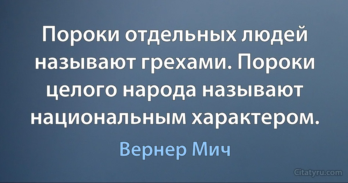 Пороки отдельных людей называют грехами. Пороки целого народа называют национальным характером. (Вернер Мич)