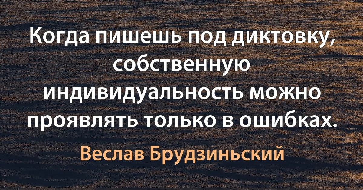 Когда пишешь под диктовку, собственную индивидуальность можно проявлять только в ошибках. (Веслав Брудзиньский)