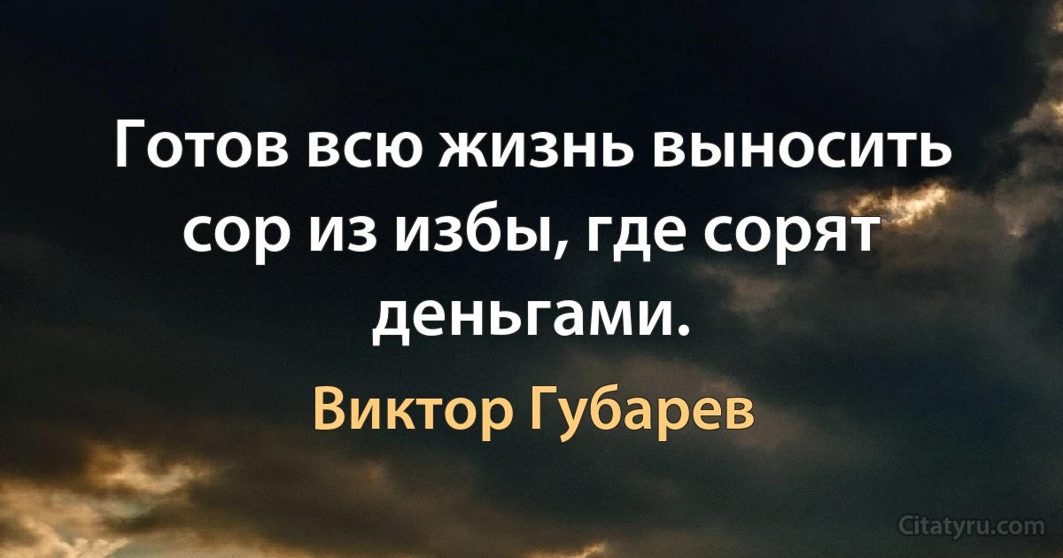 Готов всю жизнь выносить сор из избы, где сорят деньгами. (Виктор Губарев)