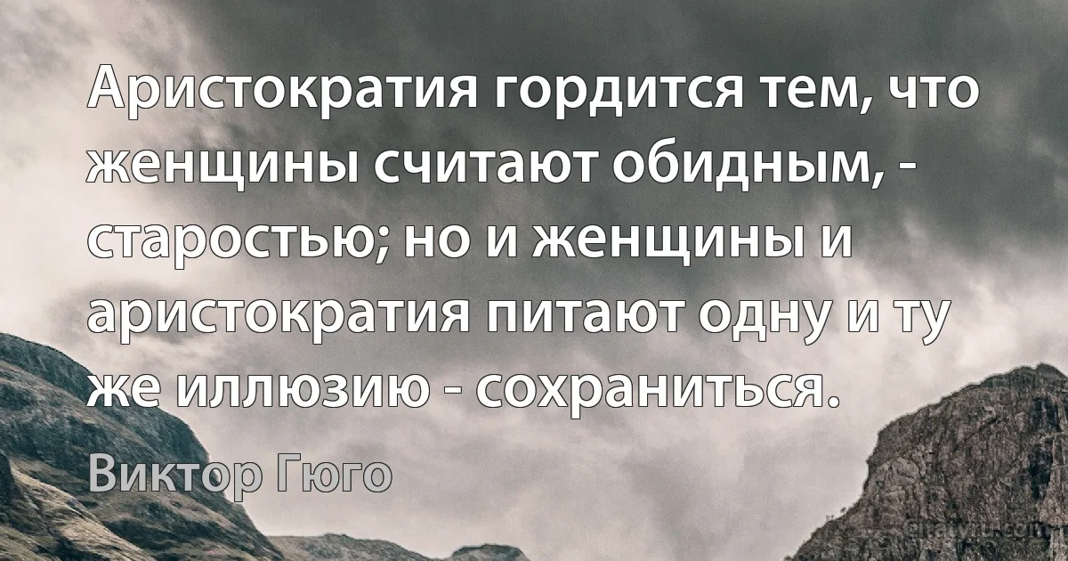 Аристократия гордится тем, что женщины считают обидным, - старостью; но и женщины и аристократия питают одну и ту же иллюзию - сохраниться. (Виктор Гюго)