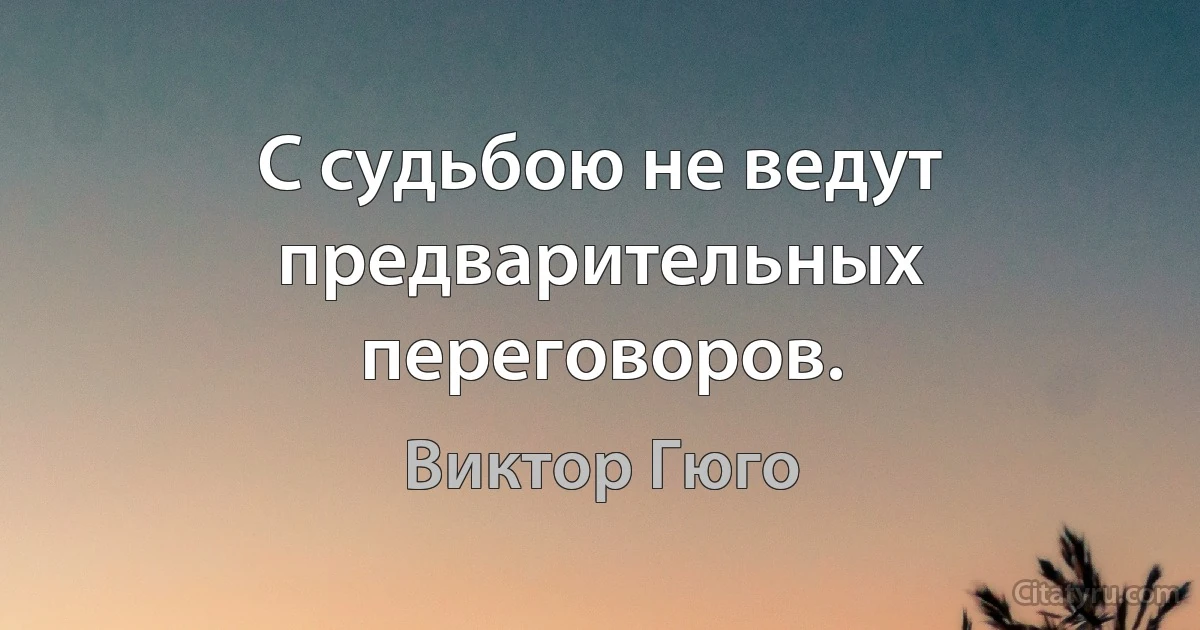 С судьбою не ведут предварительных переговоров. (Виктор Гюго)