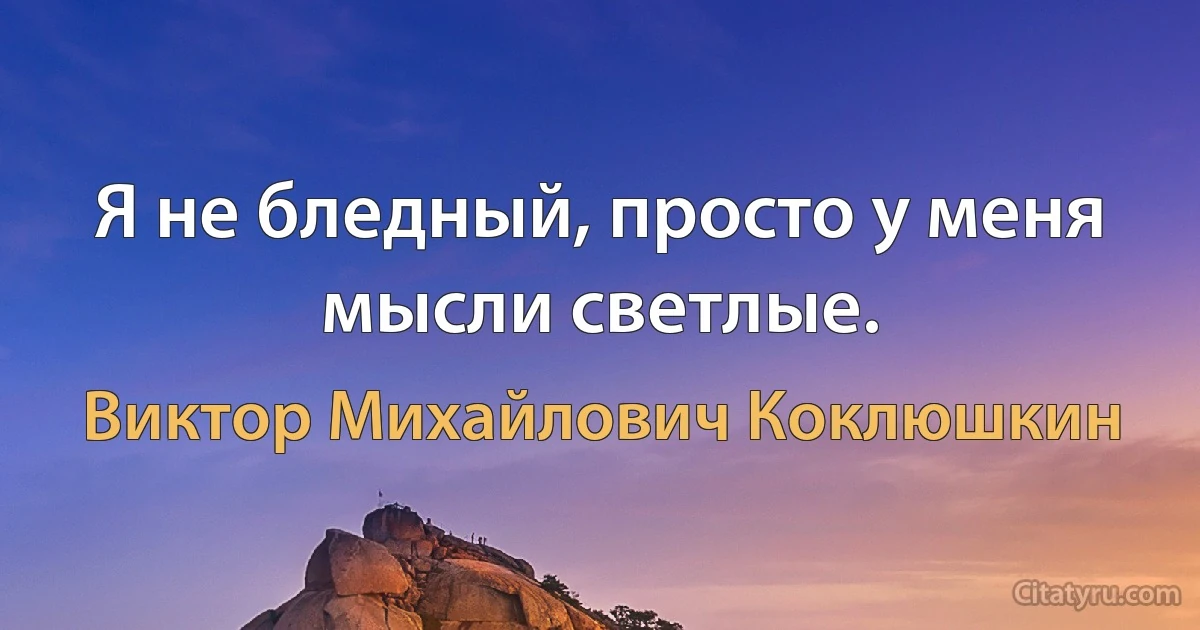 Я не бледный, просто у меня мысли светлые. (Виктор Михайлович Коклюшкин)