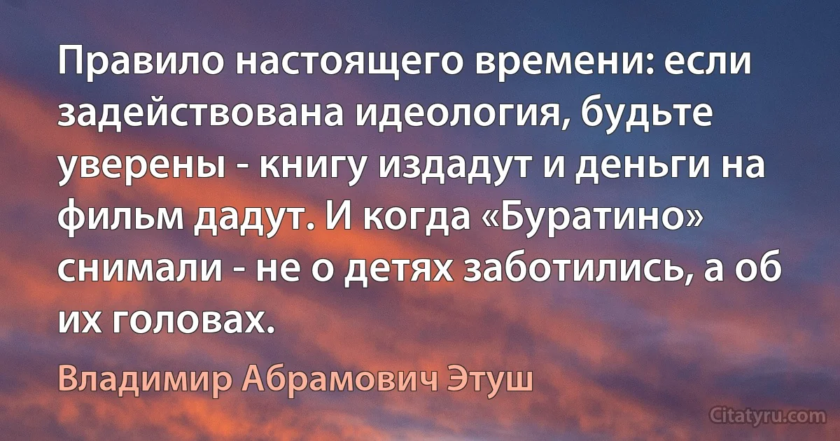 Правило настоящего времени: если задействована идеология, будьте уверены - книгу издадут и деньги на фильм дадут. И когда «Буратино» снимали - не о детях заботились, а об их головах. (Владимир Абрамович Этуш)