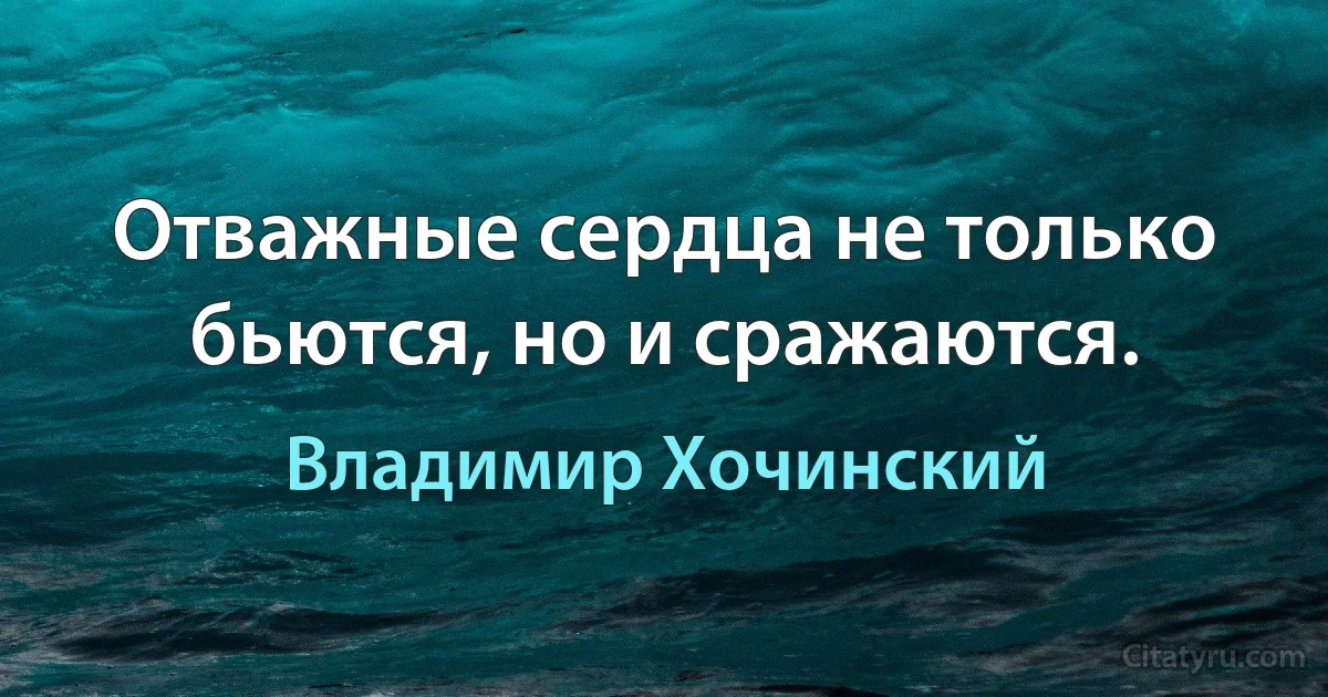 Отважные сердца не только бьются, но и сражаются. (Владимир Хочинский)