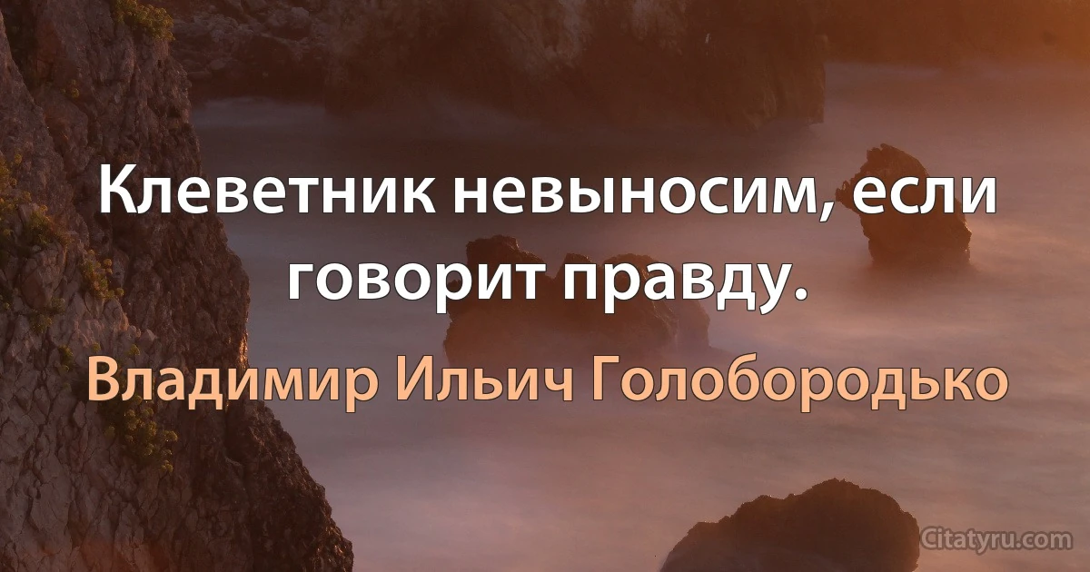 Клеветник невыносим, если говорит правду. (Владимир Ильич Голобородько)