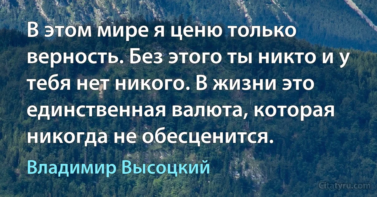 В этом мире я ценю только верность. Без этого ты никто и у тебя нет никого. В жизни это единственная валюта, которая никогда не обесценится. (Владимир Высоцкий)