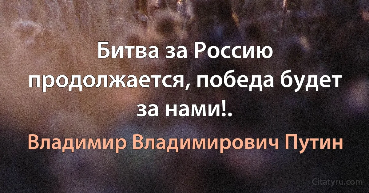 Битва за Россию продолжается, победа будет за нами!. (Владимир Владимирович Путин)