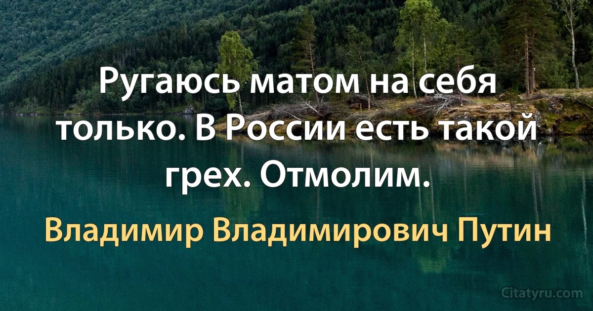 Ругаюсь матом на себя только. В России есть такой грех. Отмолим. (Владимир Владимирович Путин)