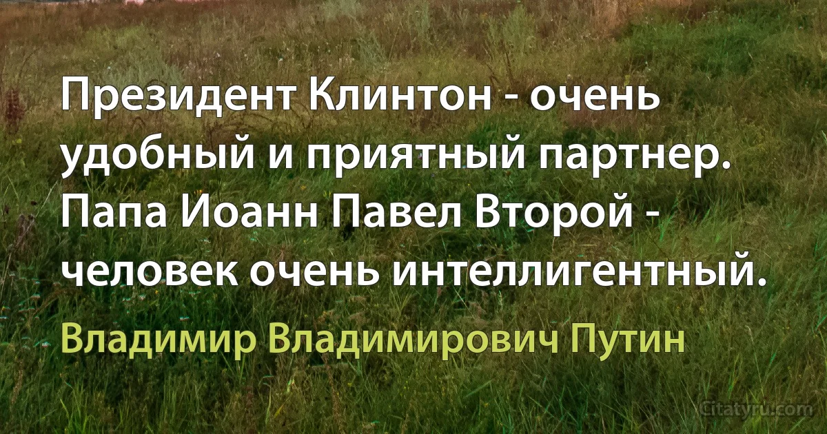 Президент Клинтон - очень удобный и приятный партнер. Папа Иоанн Павел Второй - человек очень интеллигентный. (Владимир Владимирович Путин)