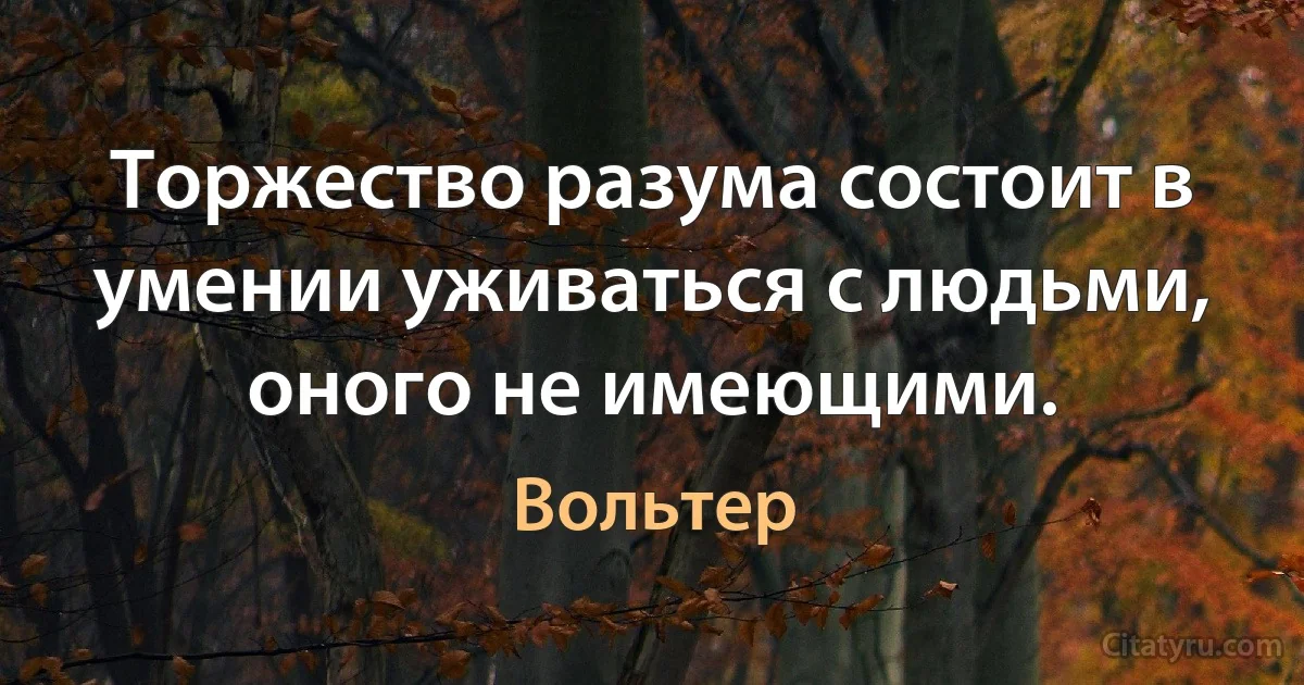 Торжество разума состоит в умении уживаться с людьми, оного не имеющими. (Вольтер)