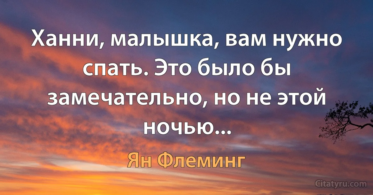 Ханни, малышка, вам нужно спать. Это было бы замечательно, но не этой ночью... (Ян Флеминг)