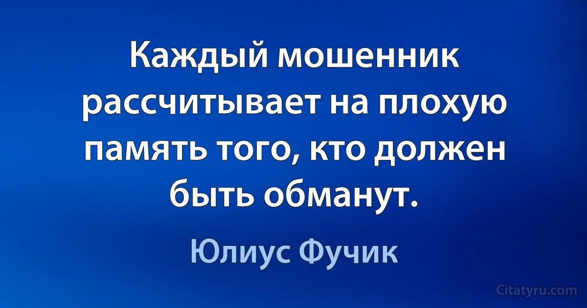 Каждый мошенник рассчитывает на плохую память того, кто должен быть обманут. (Юлиус Фучик)