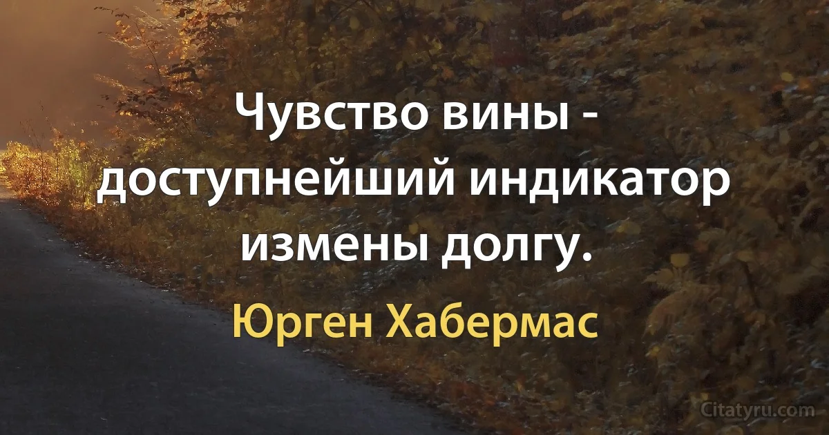 Чувство вины - доступнейший индикатор измены долгу. (Юрген Хабермас)