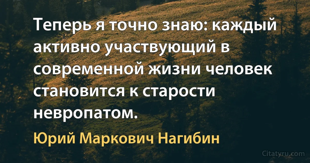 Теперь я точно знаю: каждый активно участвующий в современной жизни человек становится к старости невропатом. (Юрий Маркович Нагибин)