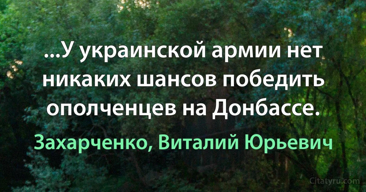 ...У украинской армии нет никаких шансов победить ополченцев на Донбассе. (Захарченко, Виталий Юрьевич)