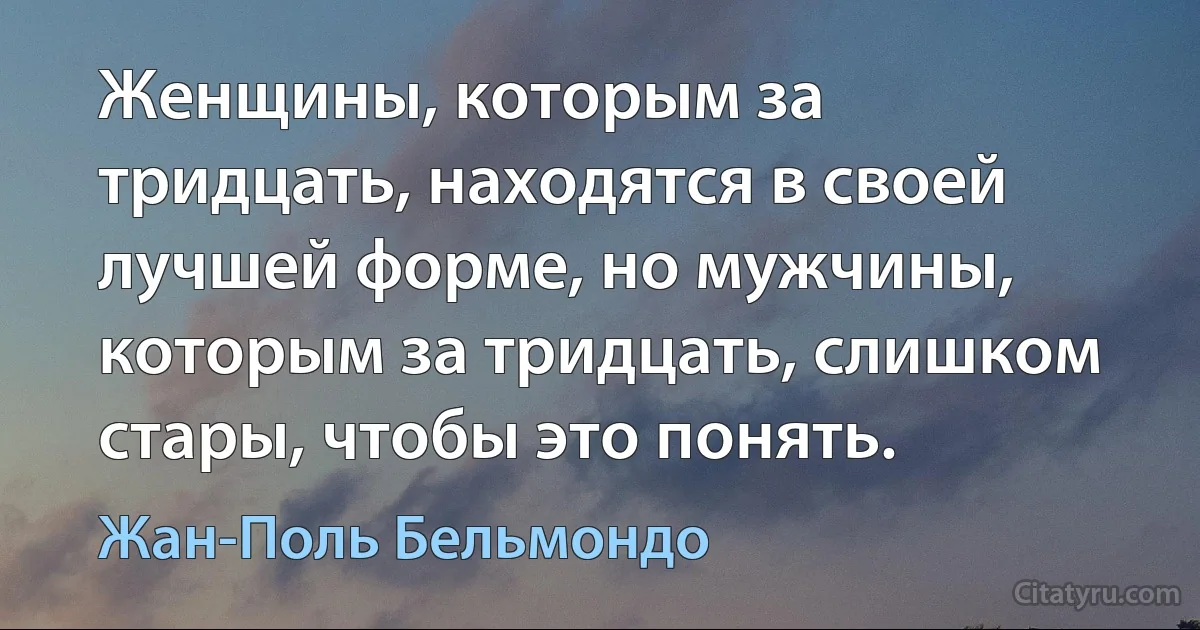 Женщины, которым за тридцать, находятся в своей лучшей форме, но мужчины, которым за тридцать, слишком стары, чтобы это понять. (Жан-Поль Бельмондо)