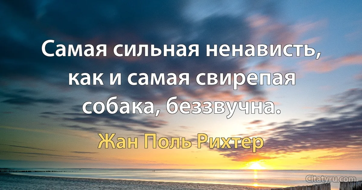 Самая сильная ненависть, как и самая свирепая собака, беззвучна. (Жан Поль Рихтер)