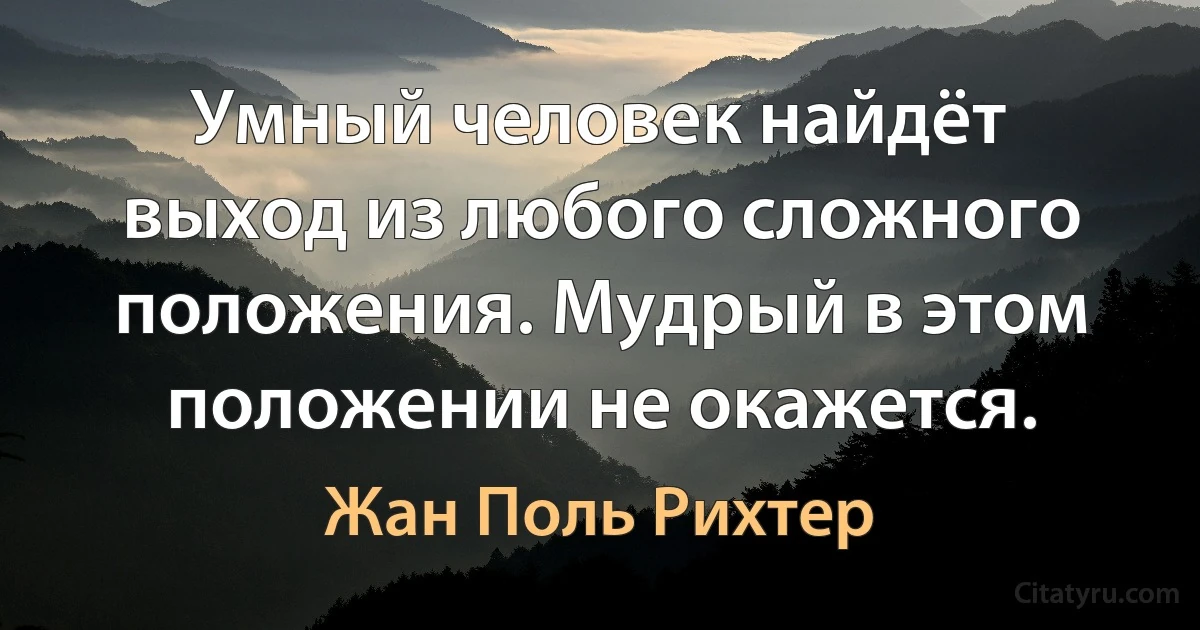 Умный человек найдёт выход из любого сложного положения. Мудрый в этом положении не окажется. (Жан Поль Рихтер)