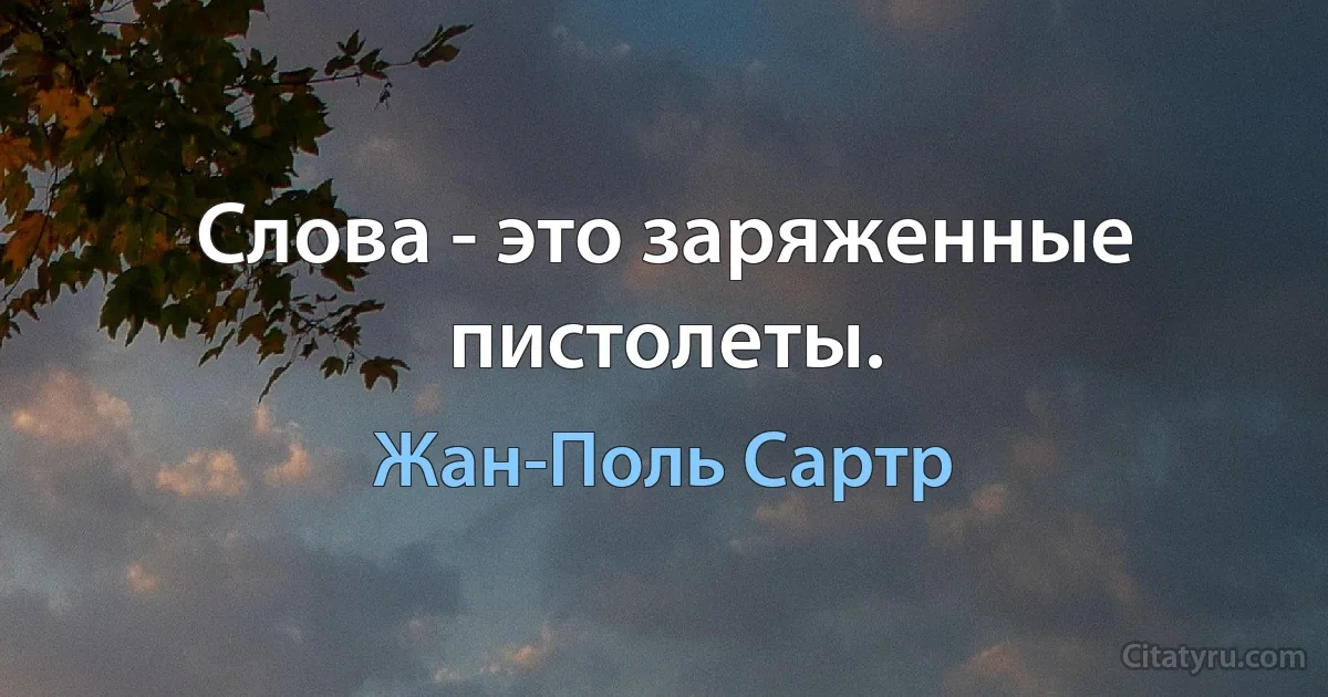 Слова - это заряженные пистолеты. (Жан-Поль Сартр)