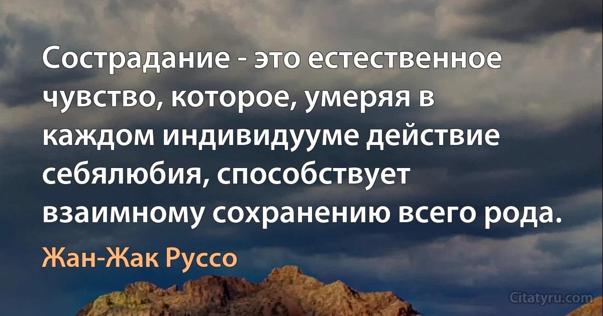 Сострадание - это естественное чувство, которое, умеряя в каждом индивидууме действие себялюбия, способствует взаимному сохранению всего рода. (Жан-Жак Руссо)